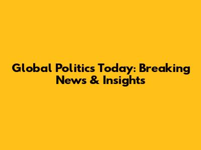 Global Politics Today: Breaking News & Insights