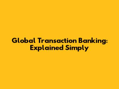 Global Transaction Banking: Explained Simply