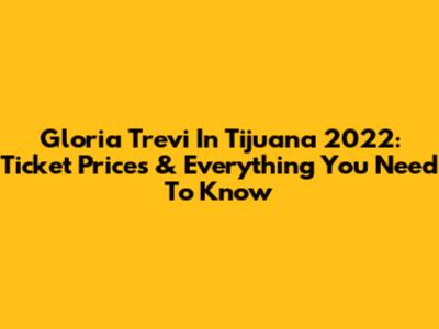 Gloria Trevi In Tijuana 2022: Ticket Prices & Everything You Need To Know