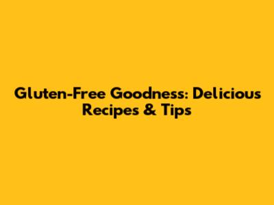 Gluten-Free Goodness: Delicious Recipes & Tips