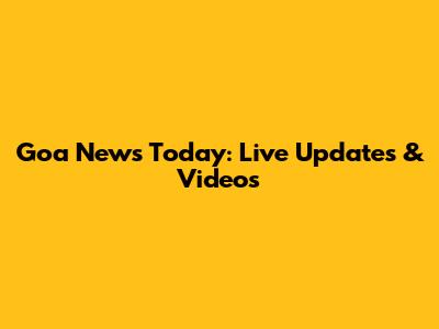 Goa News Today: Live Updates & Videos