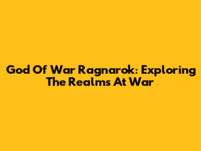 God Of War Ragnarok: Exploring The Realms At War