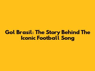 Gol Brasil: The Story Behind The Iconic Football Song