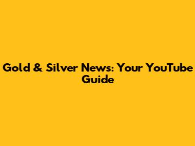 Gold & Silver News: Your YouTube Guide