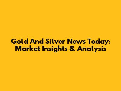 Gold And Silver News Today: Market Insights & Analysis