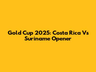 Gold Cup 2025: Costa Rica Vs Suriname Opener