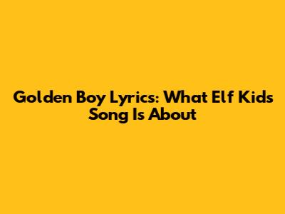Golden Boy Lyrics: What Elf Kid's Song Is About