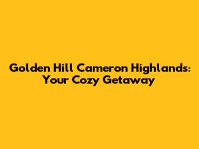 Golden Hill Cameron Highlands: Your Cozy Getaway