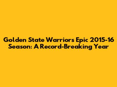 Golden State Warriors' Epic 2015-16 Season: A Record-Breaking Year