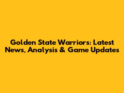 Golden State Warriors: Latest News, Analysis & Game Updates