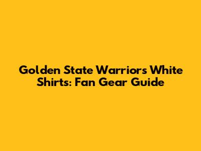 Golden State Warriors White Shirts: Fan Gear Guide