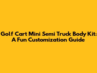 Golf Cart Mini Semi Truck Body Kit: A Fun Customization Guide