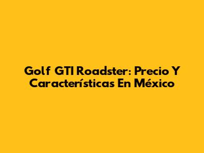 Golf GTI Roadster: Precio Y Características En México