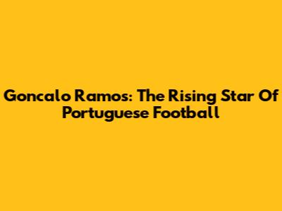 Goncalo Ramos: The Rising Star Of Portuguese Football