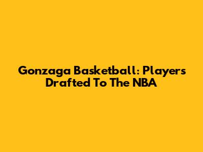 Gonzaga Basketball: Players Drafted To The NBA