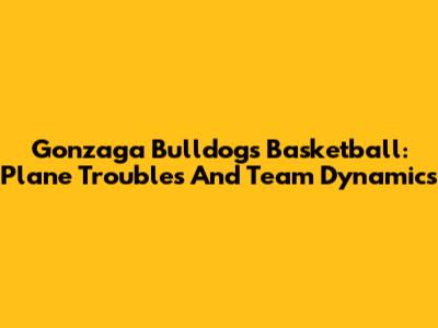 Gonzaga Bulldogs Basketball: Plane Troubles And Team Dynamics
