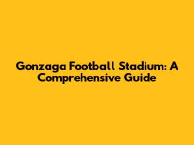 Gonzaga Football Stadium: A Comprehensive Guide