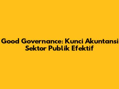Good Governance: Kunci Akuntansi Sektor Publik Efektif