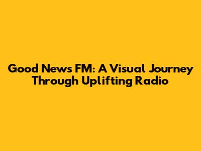 Good News FM: A Visual Journey Through Uplifting Radio