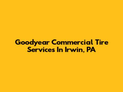 Goodyear Commercial Tire Services In Irwin, PA