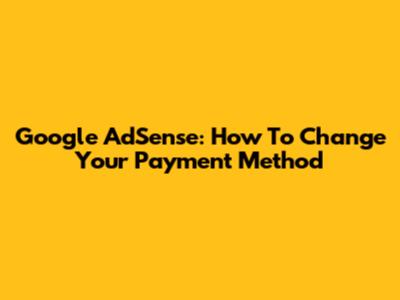 Google AdSense: How To Change Your Payment Method