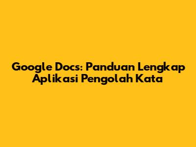 Google Docs: Panduan Lengkap Aplikasi Pengolah Kata