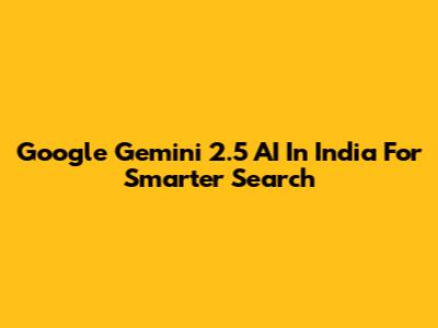 Google Gemini 2.5 AI In India For Smarter Search