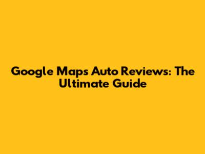 Google Maps Auto Reviews: The Ultimate Guide