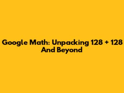 Google Math: Unpacking 128 + 128 And Beyond