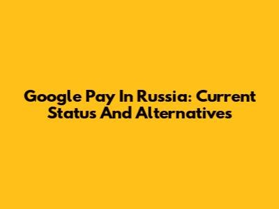 Google Pay In Russia: Current Status And Alternatives