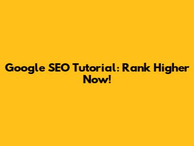 Google SEO Tutorial: Rank Higher Now!