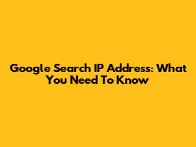 Google Search IP Address: What You Need To Know