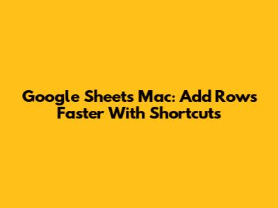 Google Sheets Mac: Add Rows Faster With Shortcuts
