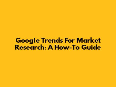 Google Trends For Market Research: A How-To Guide