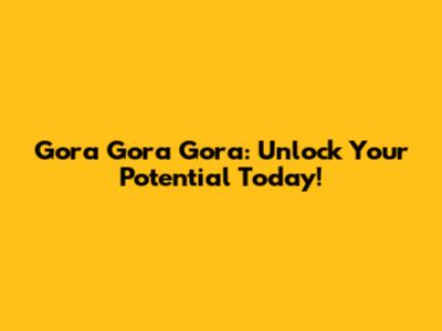 Gora Gora Gora: Unlock Your Potential Today!
