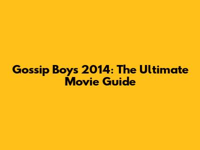 Gossip Boys 2014: The Ultimate Movie Guide
