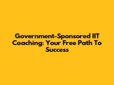Government-Sponsored IIT Coaching: Your Free Path To Success
