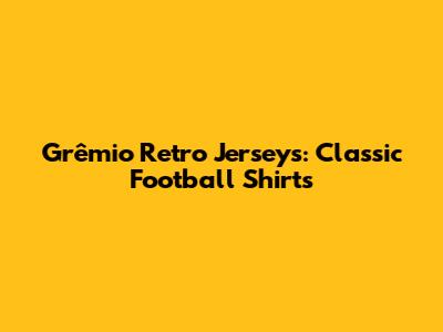 Grêmio Retro Jerseys: Classic Football Shirts