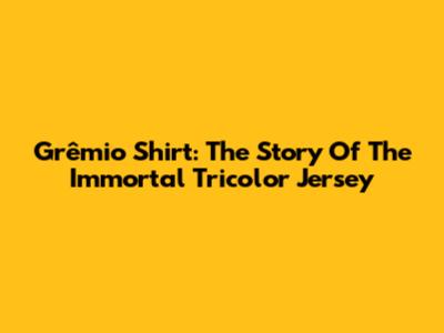Grêmio Shirt: The Story Of The Immortal Tricolor Jersey