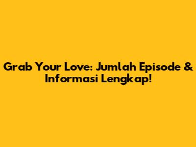 Grab Your Love: Jumlah Episode & Informasi Lengkap!