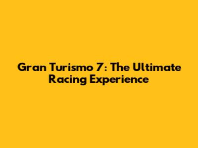 Gran Turismo 7: The Ultimate Racing Experience