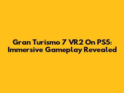 Gran Turismo 7 VR2 On PS5: Immersive Gameplay Revealed