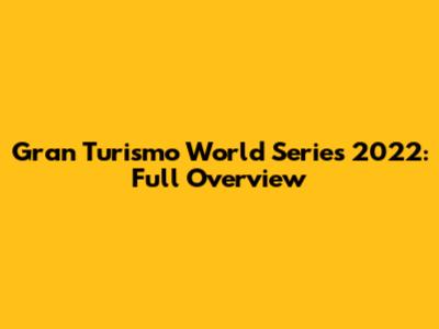Gran Turismo World Series 2022: Full Overview