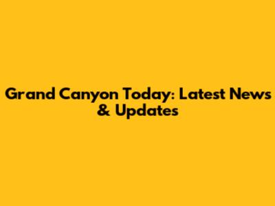 Grand Canyon Today: Latest News & Updates