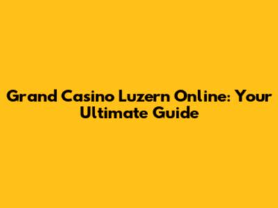 Grand Casino Luzern Online: Your Ultimate Guide