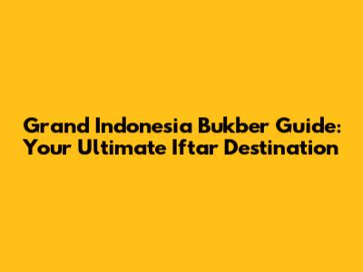Grand Indonesia Bukber Guide: Your Ultimate Iftar Destination