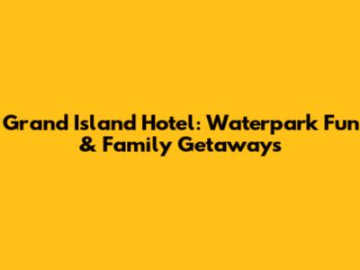 Grand Island Hotel: Waterpark Fun & Family Getaways