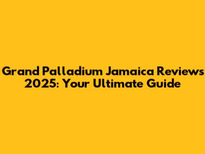 Grand Palladium Jamaica Reviews 2025: Your Ultimate Guide