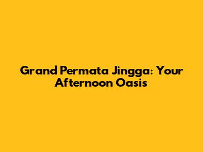 Grand Permata Jingga: Your Afternoon Oasis