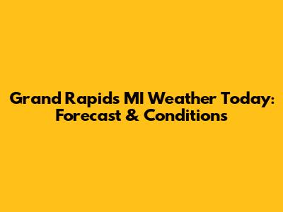 Grand Rapids MI Weather Today: Forecast & Conditions